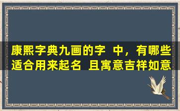康熙字典九画的字  中，有哪些适合用来起名  且寓意吉祥如意